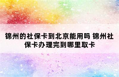 锦州的社保卡到北京能用吗 锦州社保卡办理完到哪里取卡